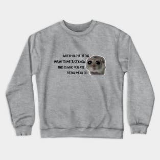 Sad Hamster, When You're Being Mean to me Just Know This is Who You Are Being Mean To Crewneck Sweatshirt